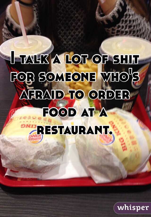 I talk a lot of shit for someone who's afraid to order food at a restaurant.  