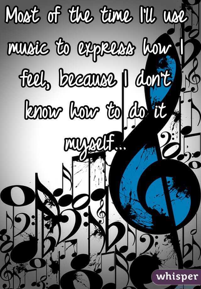 Most of the time I'll use music to express how I feel, because I don't know how to do it myself...