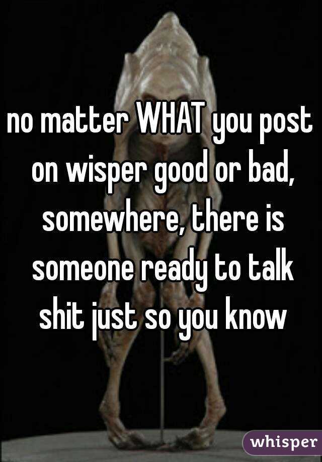 no matter WHAT you post on wisper good or bad, somewhere, there is someone ready to talk shit just so you know