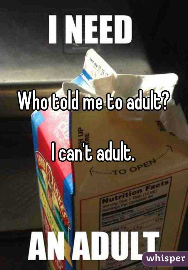 Who told me to adult?

I can't adult.