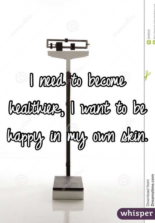 I need to become healthier, I want to be happy in my own skin.