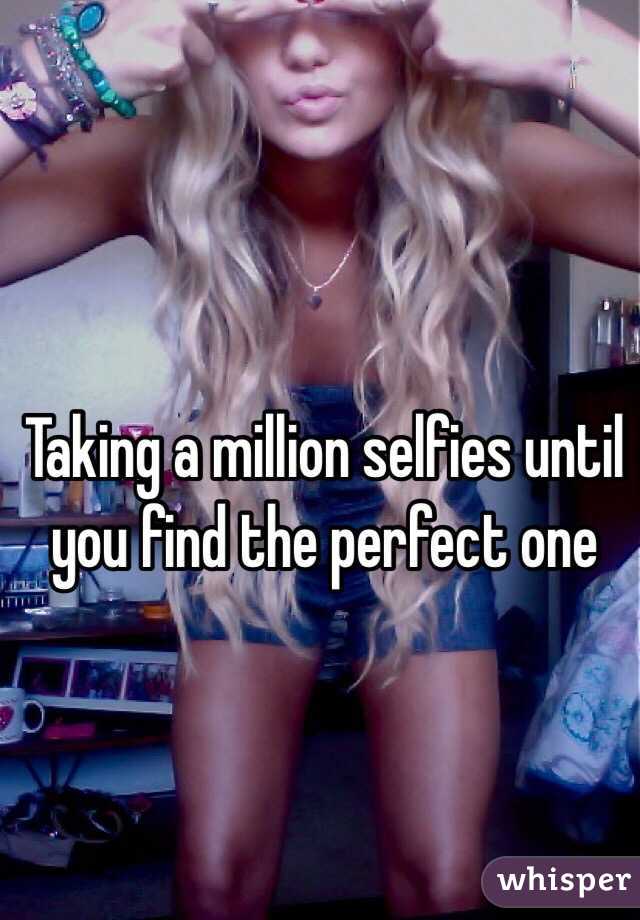 Taking a million selfies until you find the perfect one 