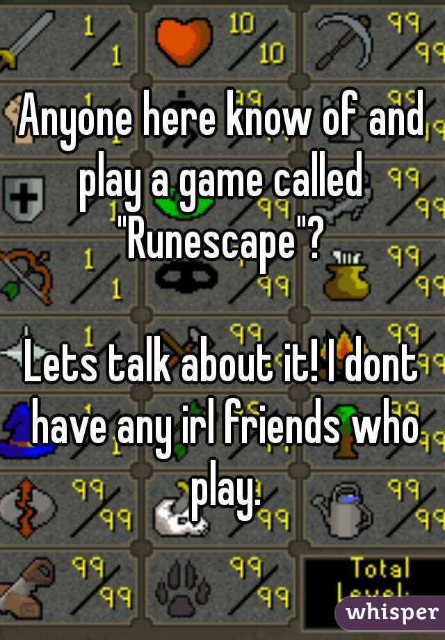 Anyone here know of and play a game called 
"Runescape"?

Lets talk about it! I dont have any irl friends who play.