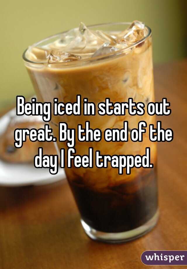 Being iced in starts out great. By the end of the day I feel trapped. 