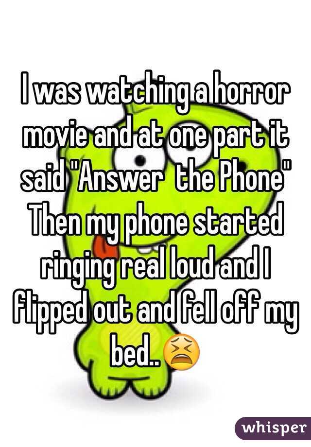 I was watching a horror movie and at one part it said "Answer  the Phone"
Then my phone started ringing real loud and I flipped out and fell off my bed..😫