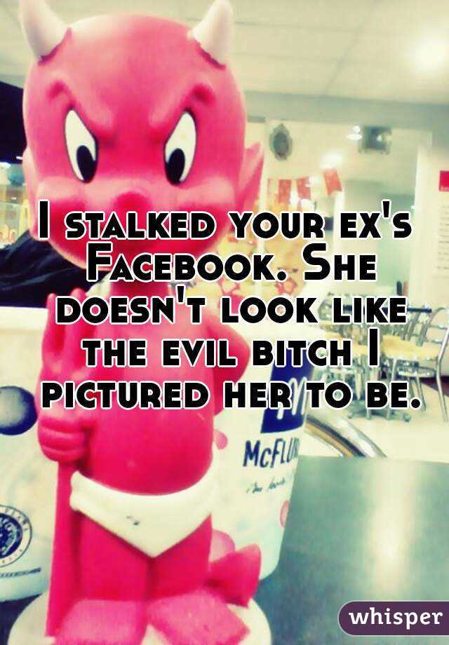 I stalked your ex's Facebook. She doesn't look like the evil bitch I pictured her to be.
