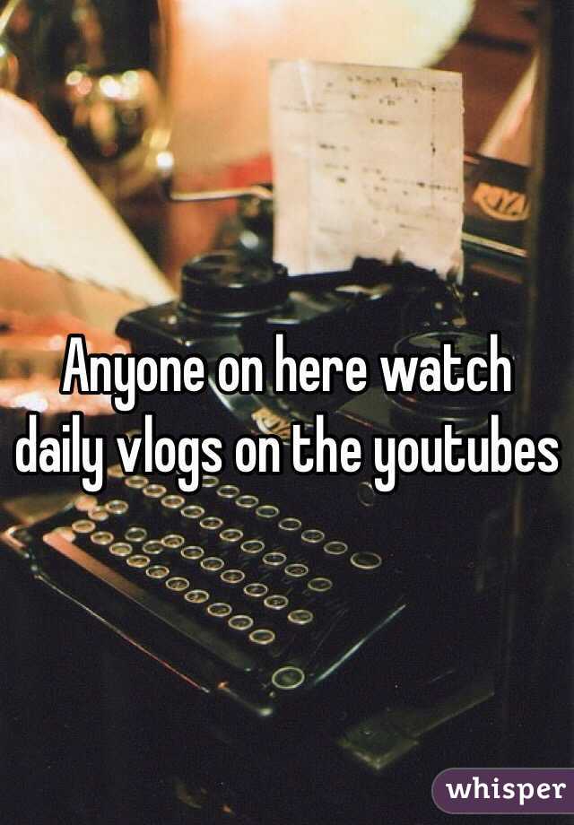 Anyone on here watch daily vlogs on the youtubes
