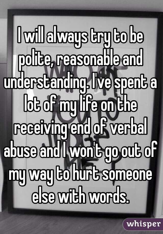 I will always try to be polite, reasonable and understanding. I've spent a lot of my life on the receiving end of verbal abuse and I won't go out of my way to hurt someone else with words.