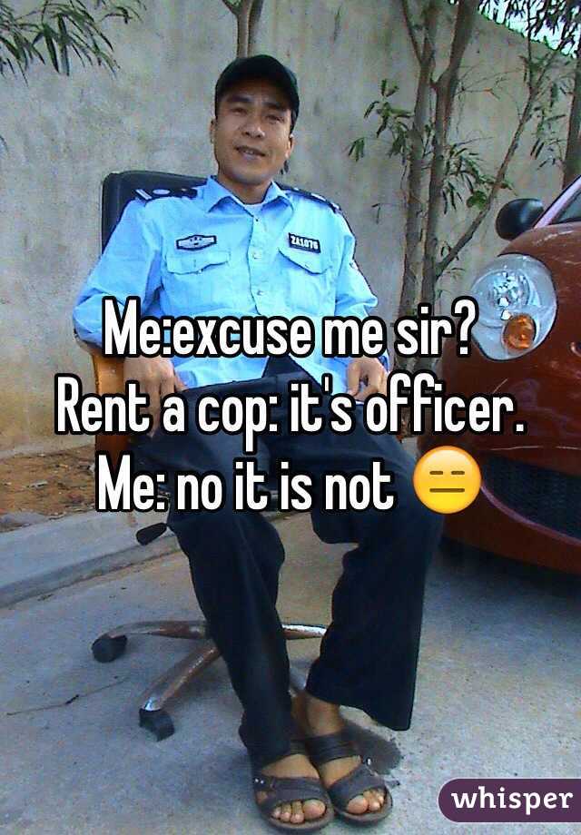 Me:excuse me sir?
Rent a cop: it's officer. 
Me: no it is not 😑