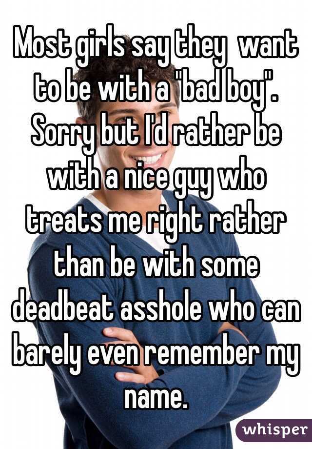 Most girls say they  want to be with a "bad boy". Sorry but I'd rather be with a nice guy who treats me right rather than be with some deadbeat asshole who can barely even remember my name.