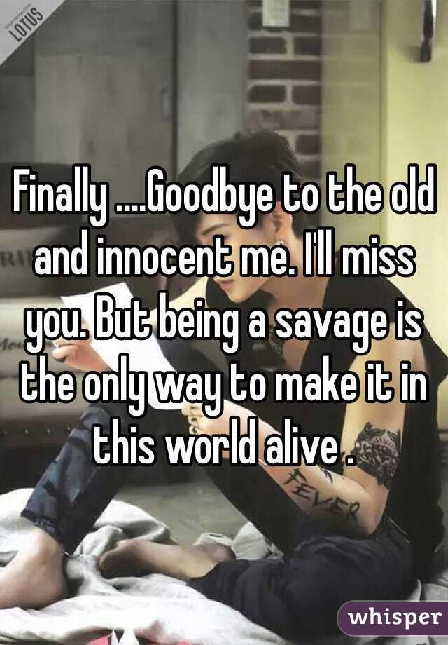 Finally ....Goodbye to the old and innocent me. I'll miss you. But being a savage is the only way to make it in this world alive . 
