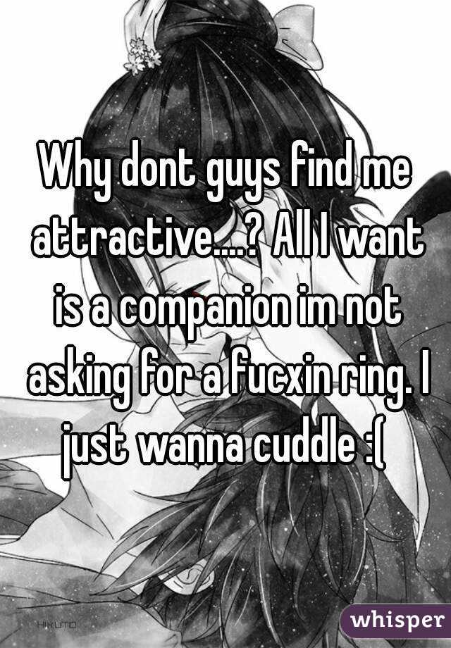 Why dont guys find me attractive....? All I want is a companion im not asking for a fucxin ring. I just wanna cuddle :( 