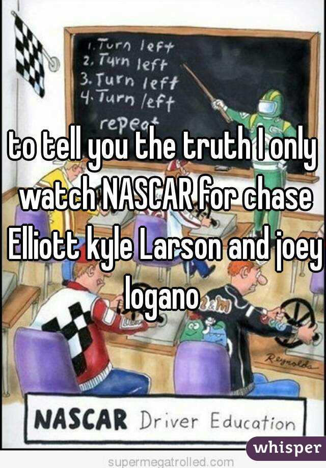 to tell you the truth I only watch NASCAR for chase Elliott kyle Larson and joey logano 