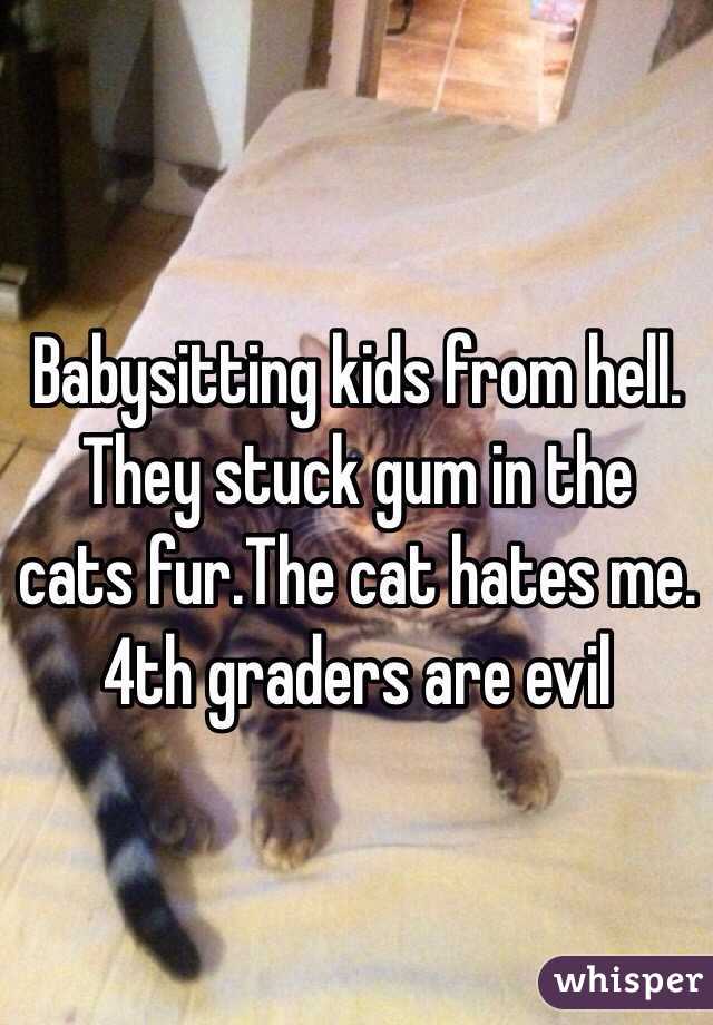 Babysitting kids from hell. They stuck gum in the cats fur.The cat hates me. 4th graders are evil