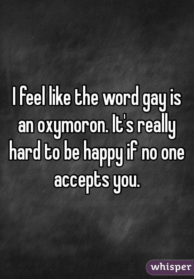 I feel like the word gay is an oxymoron. It's really hard to be happy if no one accepts you.