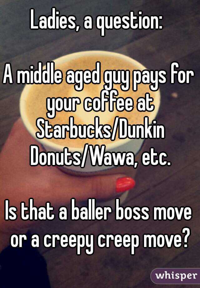 Ladies, a question: 

A middle aged guy pays for your coffee at Starbucks/Dunkin Donuts/Wawa, etc.

Is that a baller boss move or a creepy creep move?