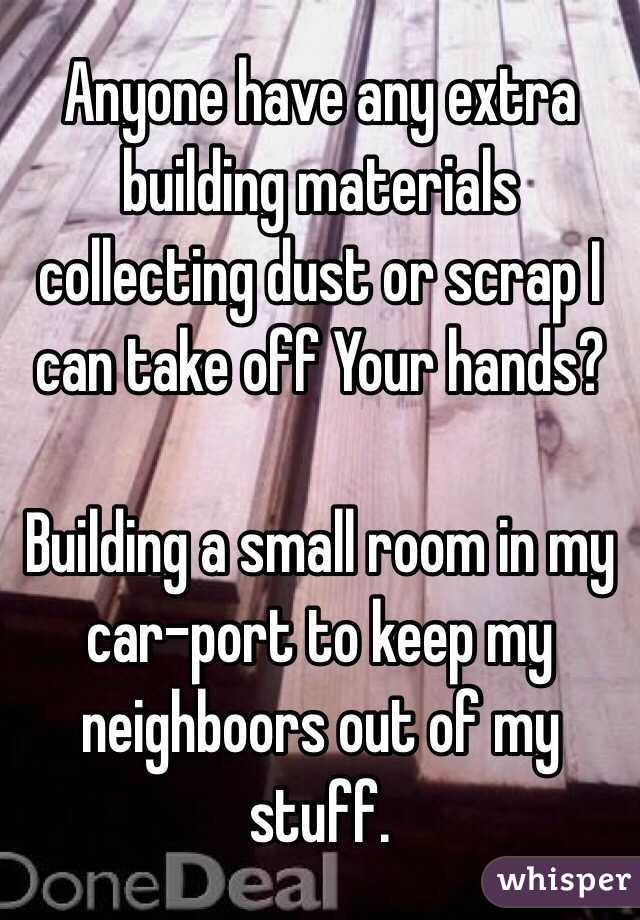 Anyone have any extra building materials collecting dust or scrap I can take off Your hands?

Building a small room in my car-port to keep my neighboors out of my stuff.
