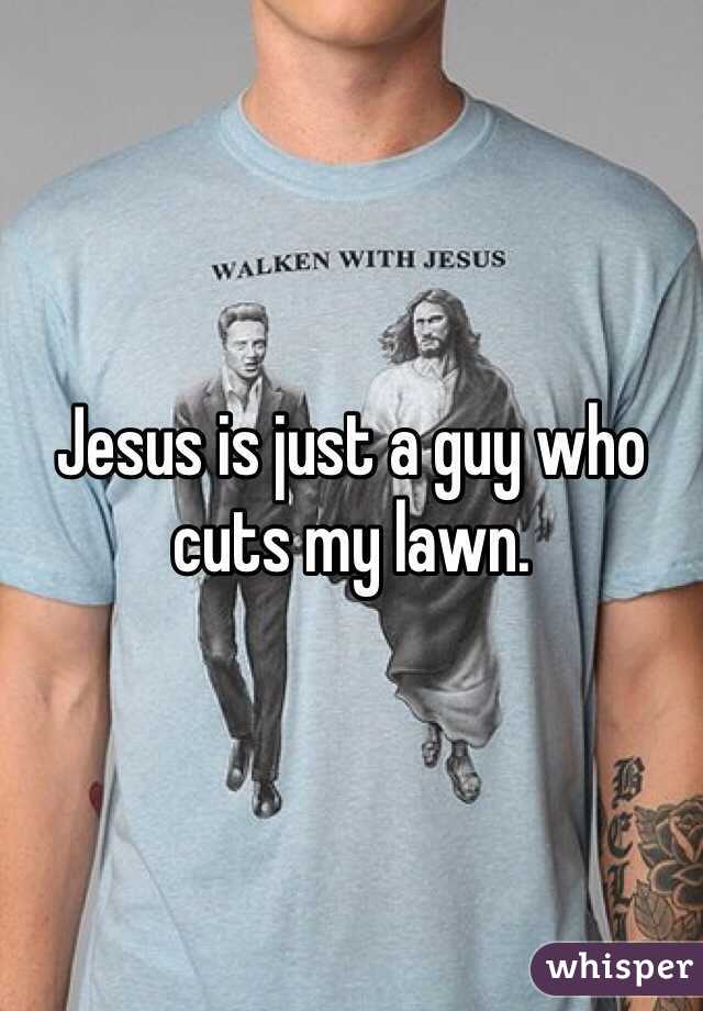 Jesus is just a guy who cuts my lawn. 