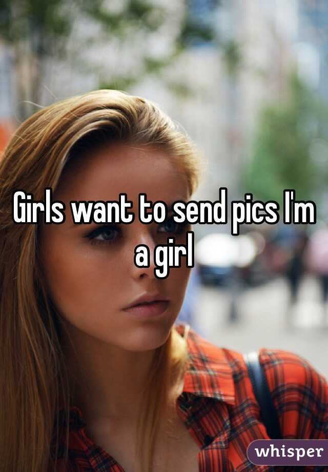 Girls want to send pics I'm a girl