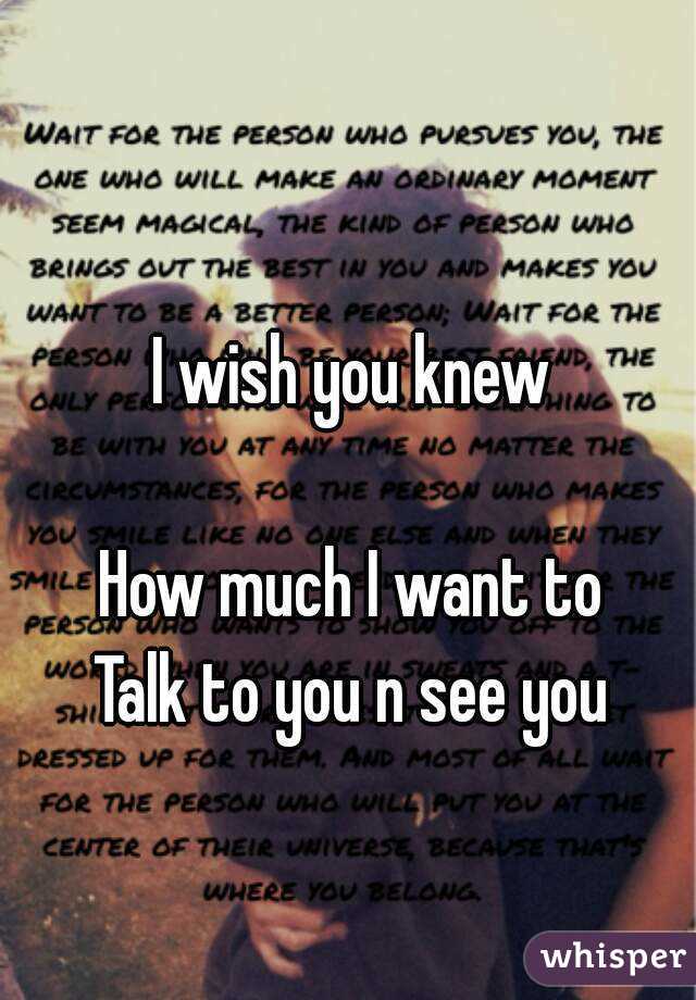 I wish you knew

How much I want to
Talk to you n see you