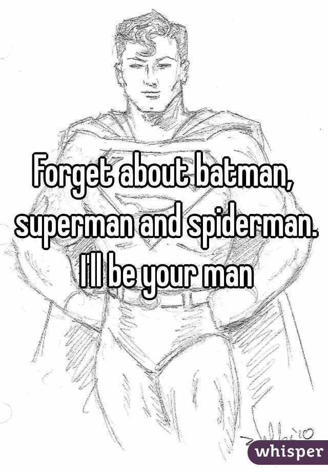 Forget about batman, superman and spiderman. I'll be your man
