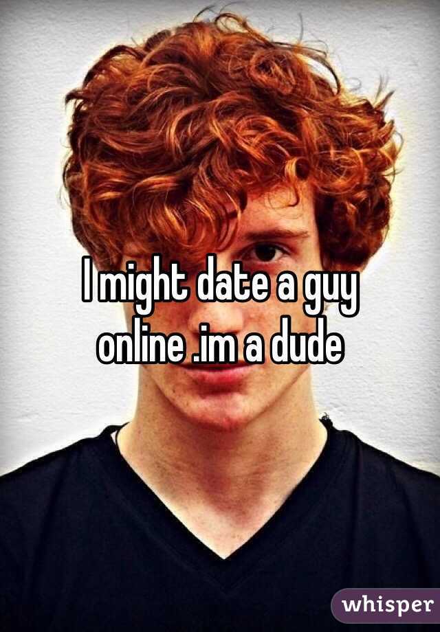 I might date a guy online .im a dude 