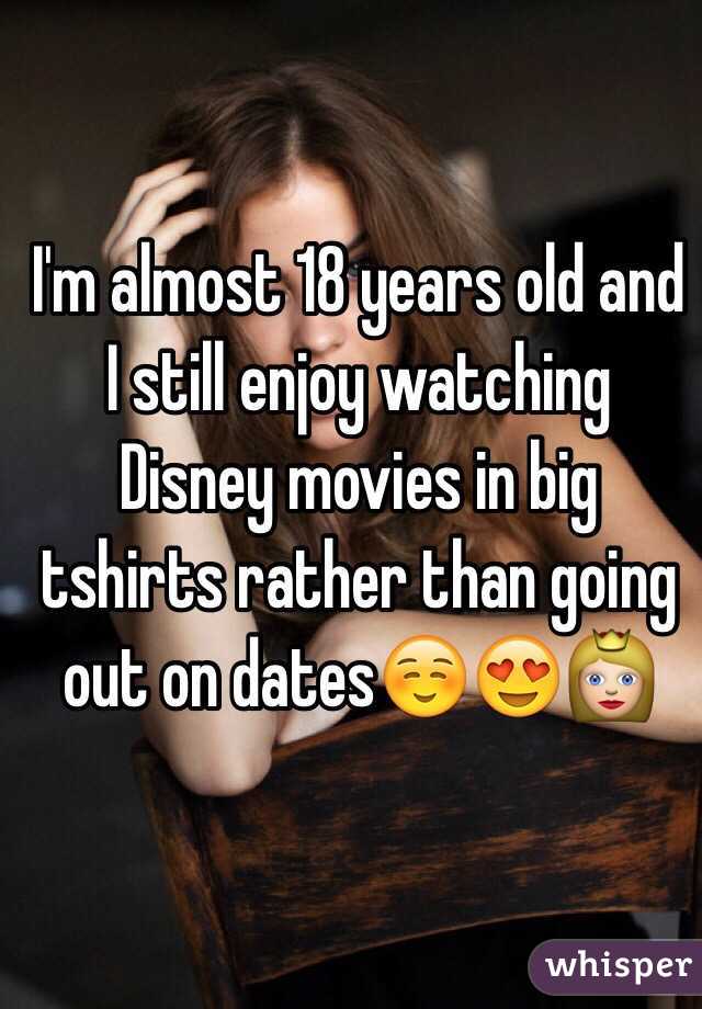 I'm almost 18 years old and I still enjoy watching Disney movies in big tshirts rather than going out on dates☺️😍👸
