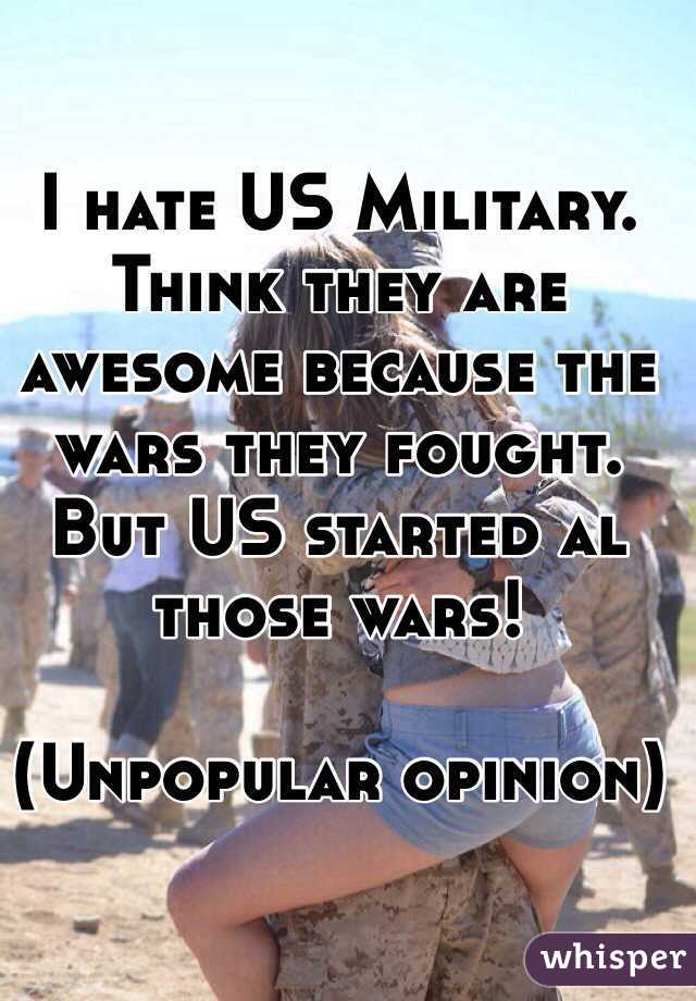I hate US Military. Think they are awesome because the wars they fought. But US started al those wars!

(Unpopular opinion)