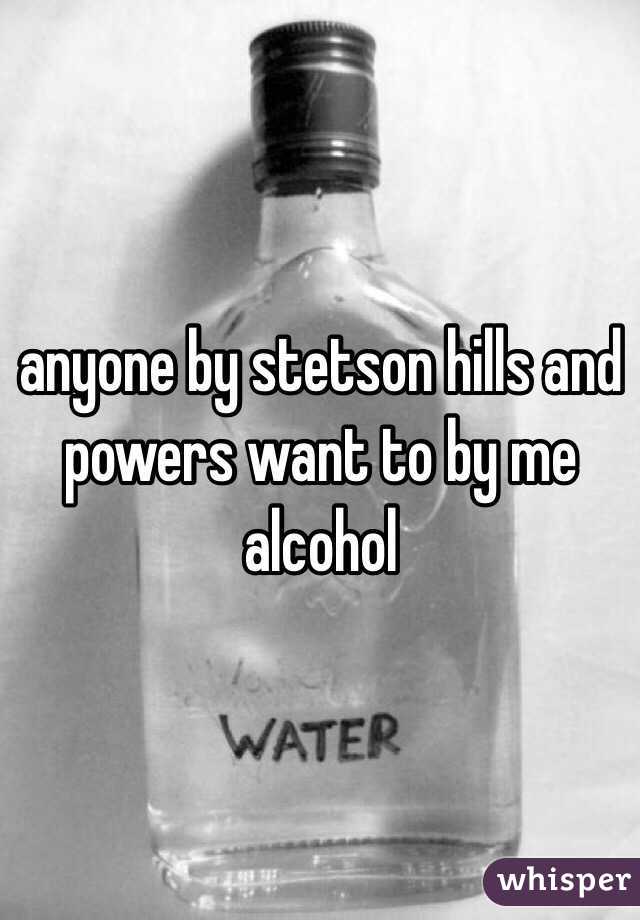 anyone by stetson hills and powers want to by me alcohol