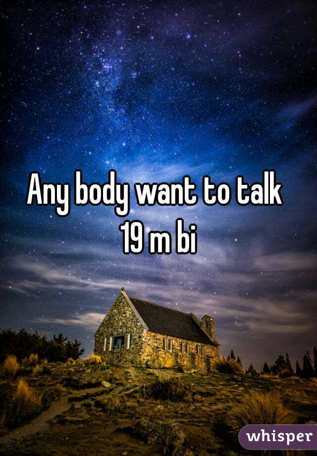 Any body want to talk 
19 m bi