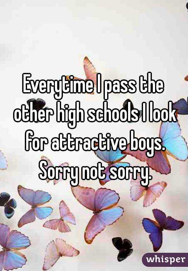 Everytime I pass the other high schools I look for attractive boys. Sorry not sorry.