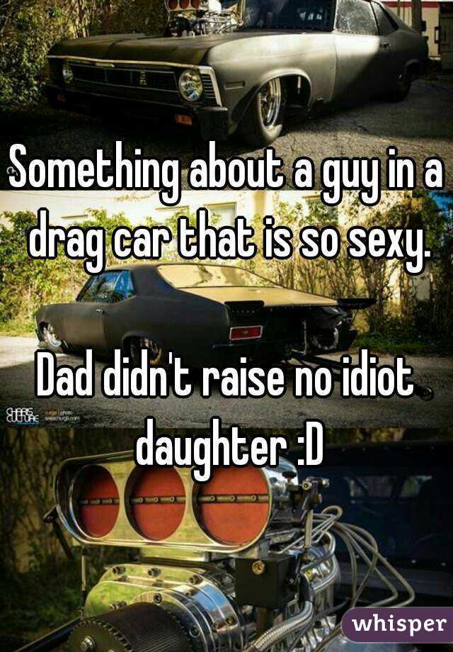 Something about a guy in a drag car that is so sexy.

Dad didn't raise no idiot daughter :D
