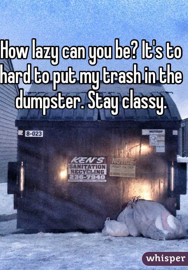 How lazy can you be? It's to hard to put my trash in the dumpster. Stay classy.