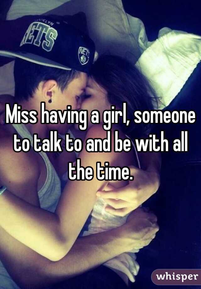 Miss having a girl, someone to talk to and be with all the time.