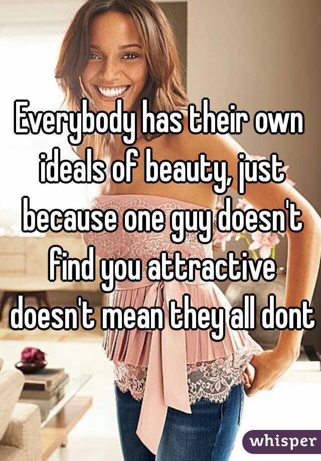 Everybody has their own ideals of beauty, just because one guy doesn't find you attractive doesn't mean they all dont