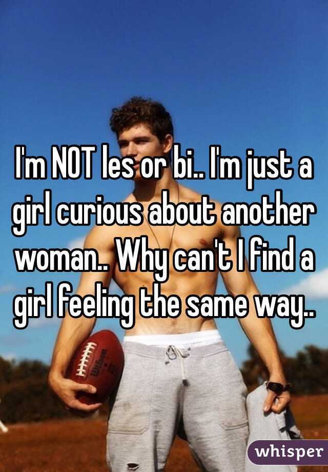I'm NOT les or bi.. I'm just a girl curious about another woman.. Why can't I find a girl feeling the same way.. 