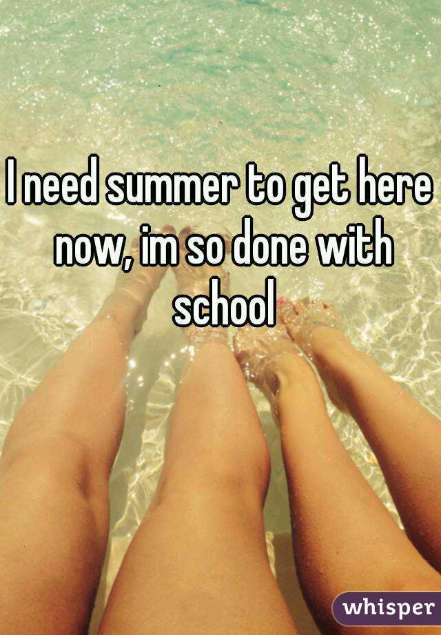 I need summer to get here now, im so done with school