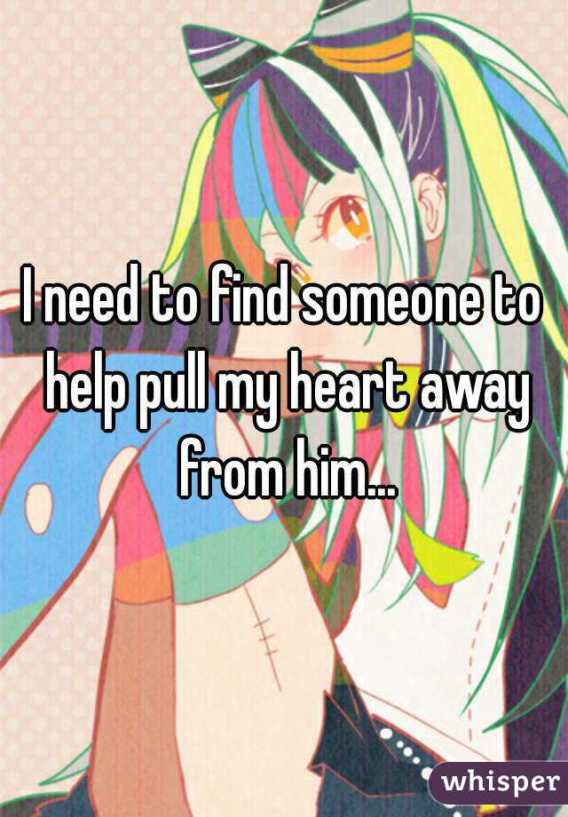 I need to find someone to help pull my heart away from him...