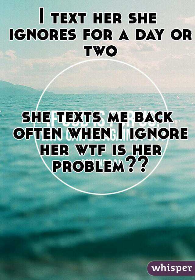 I text her she ignores for a day or two



she texts me back often when I ignore her wtf is her problem??
