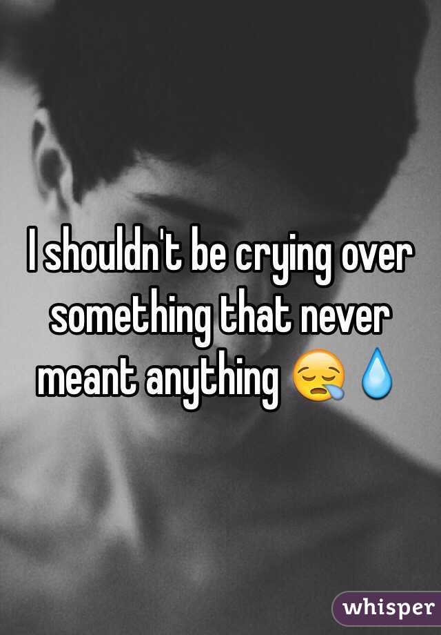 I shouldn't be crying over something that never meant anything 😪💧