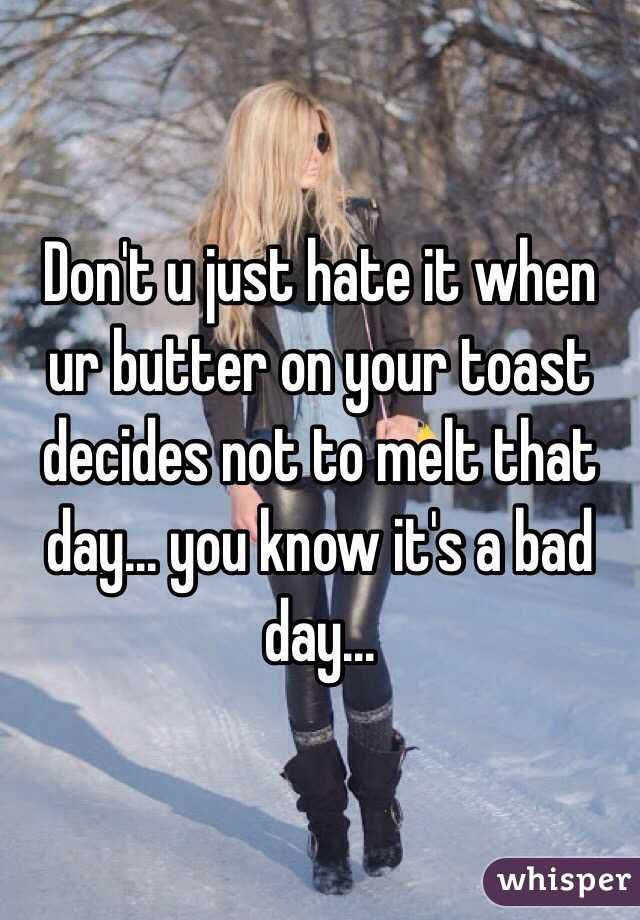 Don't u just hate it when ur butter on your toast decides not to melt that day... you know it's a bad day...