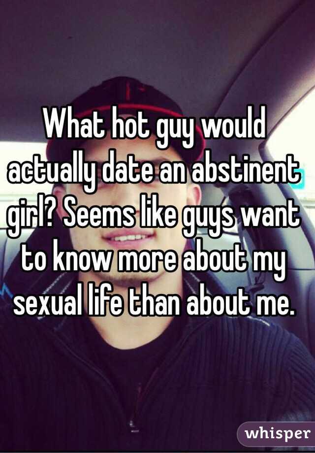 What hot guy would actually date an abstinent girl? Seems like guys want to know more about my sexual life than about me.