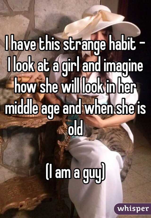 I have this strange habit - I look at a girl and imagine how she will look in her middle age and when she is old 

(I am a guy)