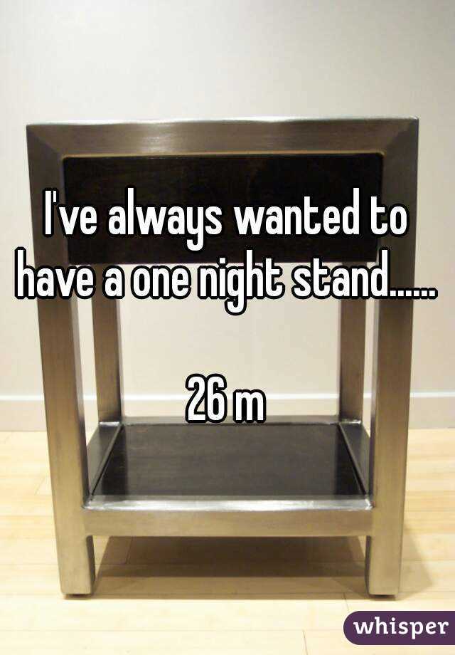 I've always wanted to have a one night stand...... 

26 m