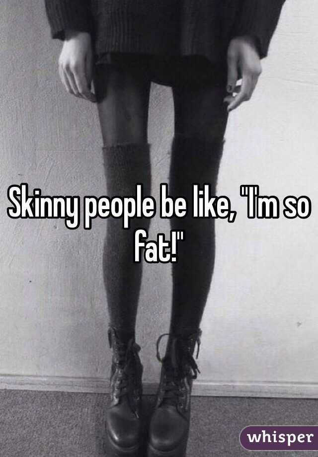 Skinny people be like, "I'm so fat!"