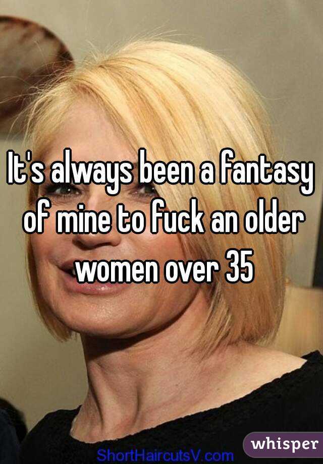 It's always been a fantasy of mine to fuck an older women over 35