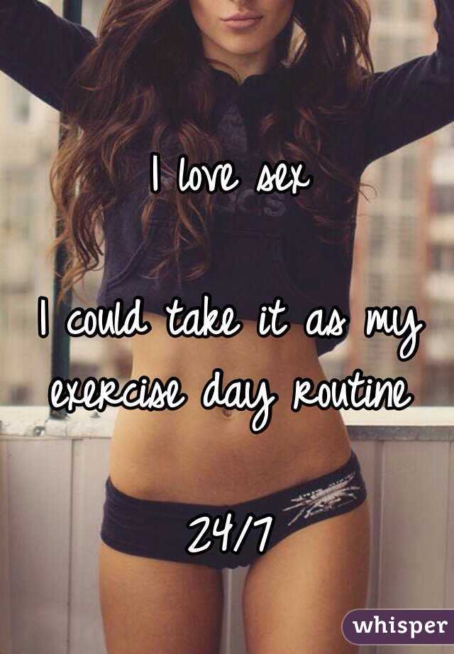 I love sex

I could take it as my exercise day routine

24/7