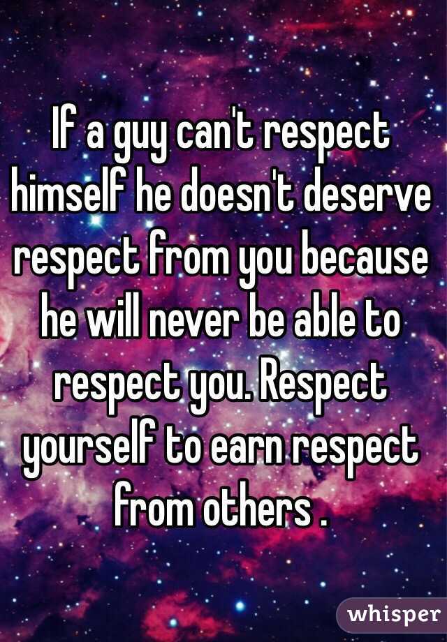 If a guy can't respect himself he doesn't deserve respect from you because he will never be able to respect you. Respect yourself to earn respect from others . 