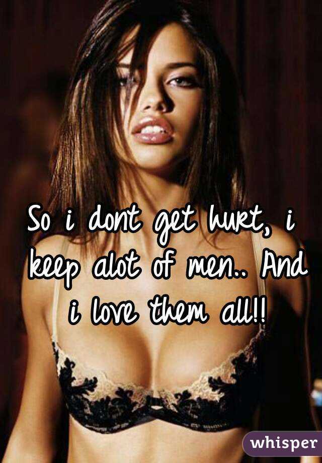 So i dont get hurt, i keep alot of men.. And i love them all!!