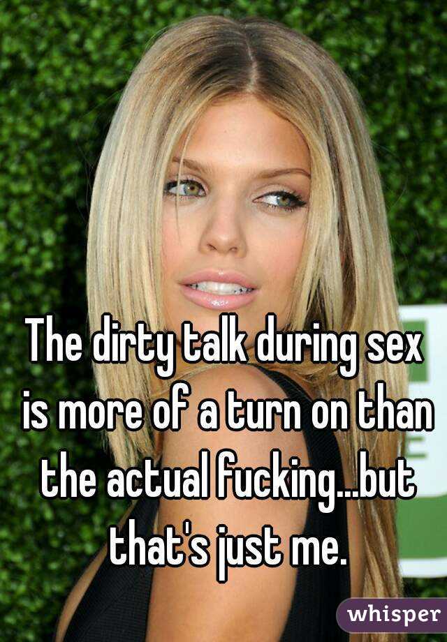 The dirty talk during sex is more of a turn on than the actual fucking...but that's just me.